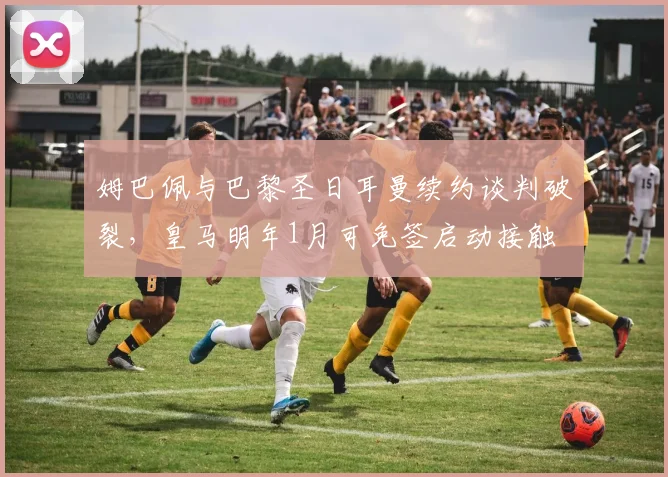 姆巴佩与巴黎圣日耳曼续约谈判破裂，皇马明年1月可免签启动接触