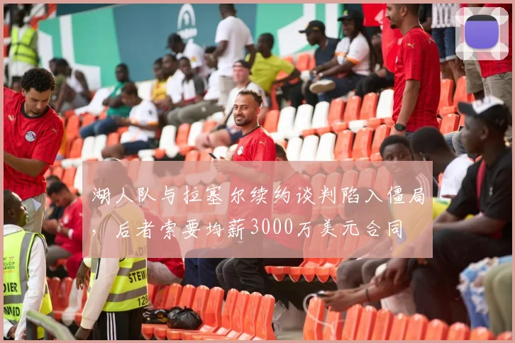 湖人队与拉塞尔续约谈判陷入僵局，后者索要均薪3000万美元合同