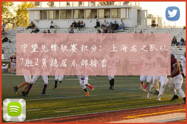 守望先锋联赛积分：上海龙之队以7胜2负稳居东部榜首
