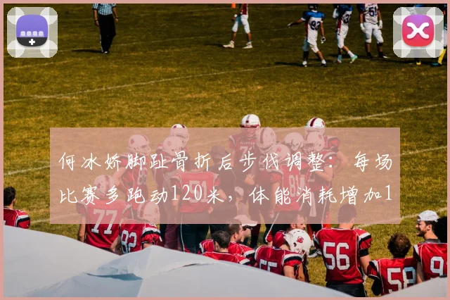 何冰娇脚趾骨折后步伐调整：每场比赛多跑动120米，体能消耗增加15%