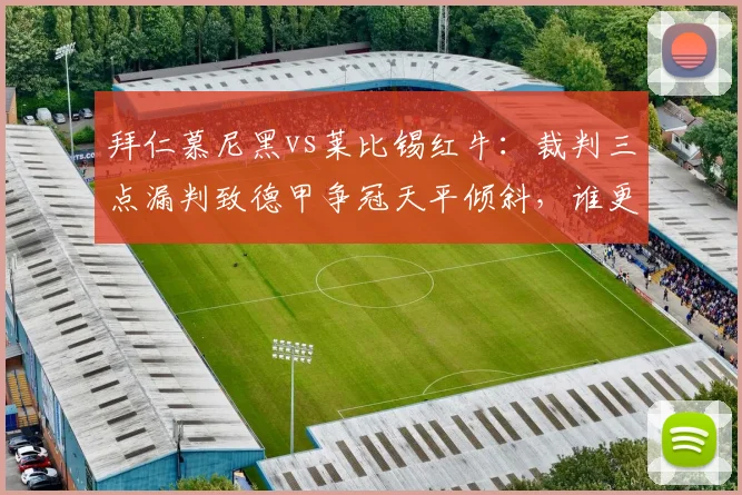 拜仁慕尼黑vs莱比锡红牛：裁判三点漏判致德甲争冠天平倾斜，谁更该被追责？
