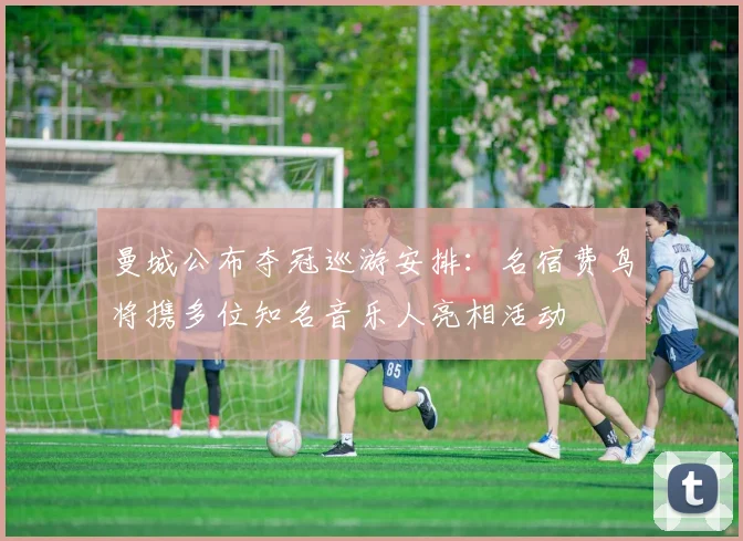 曼城公布夺冠巡游安排：名宿费鸟将携多位知名音乐人亮相活动