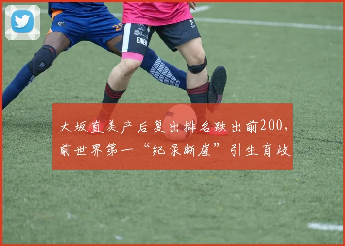 大坂直美产后复出排名跌出前200，前世界第一“纪录断崖”引生育歧视争议