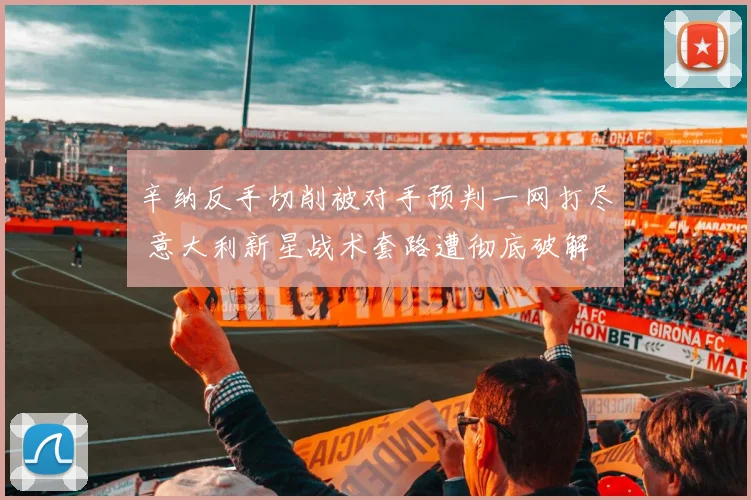 辛纳反手切削被对手预判一网打尽 意大利新星战术套路遭彻底破解